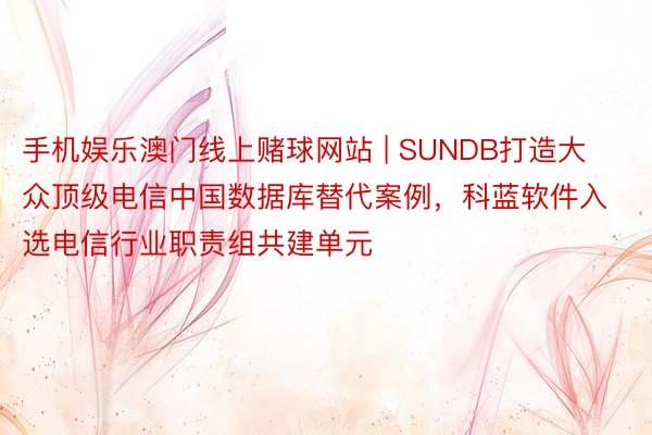 手机娱乐澳门线上赌球网站 | SUNDB打造大众顶级电信中国数据库替代案例，科蓝软件入选电信行业职责组共建单元