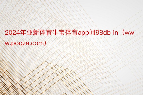 2024年亚新体育牛宝体育app闻98db in（www.poqza.com）