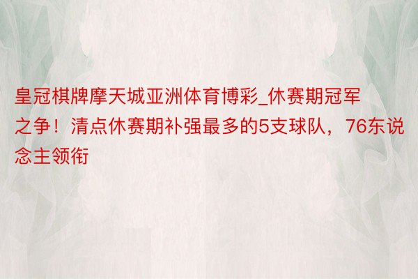 皇冠棋牌摩天城亚洲体育博彩_休赛期冠军之争！清点休赛期补强最多的5支球队，76东说念主领衔