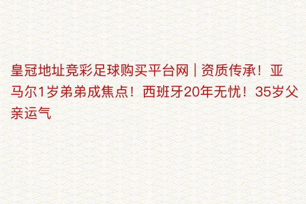 皇冠地址竞彩足球购买平台网 | 资质传承！亚马尔1岁弟弟成焦点！西班牙20年无忧！35岁父亲运气