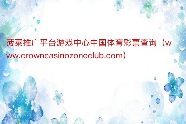 菠菜推广平台游戏中心中国体育彩票查询（www.crowncasinozoneclub.com）