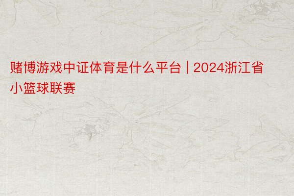 赌博游戏中证体育是什么平台 | 2024浙江省小篮球联赛