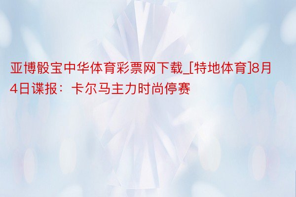 亚博骰宝中华体育彩票网下载_[特地体育]8月4日谍报：卡尔马主力时尚停赛