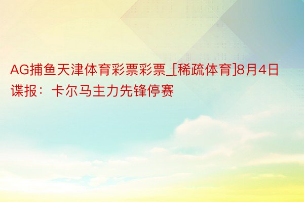 AG捕鱼天津体育彩票彩票_[稀疏体育]8月4日谍报：卡尔马主力先锋停赛