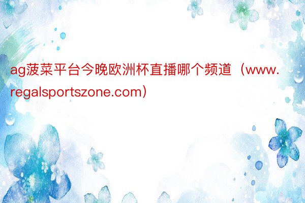 ag菠菜平台今晚欧洲杯直播哪个频道（www.regalsportszone.com）