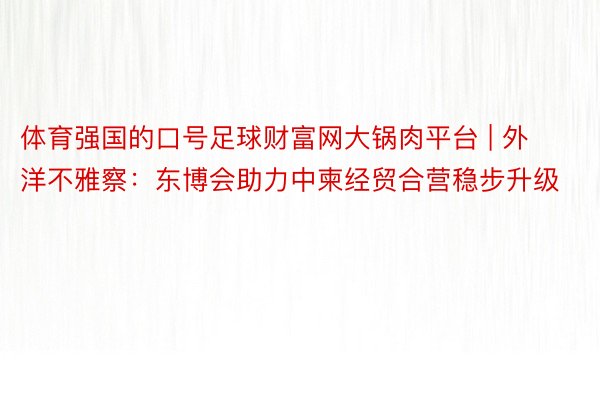 体育强国的口号足球财富网大锅肉平台 | 外洋不雅察：东博会助力中柬经贸合营稳步升级