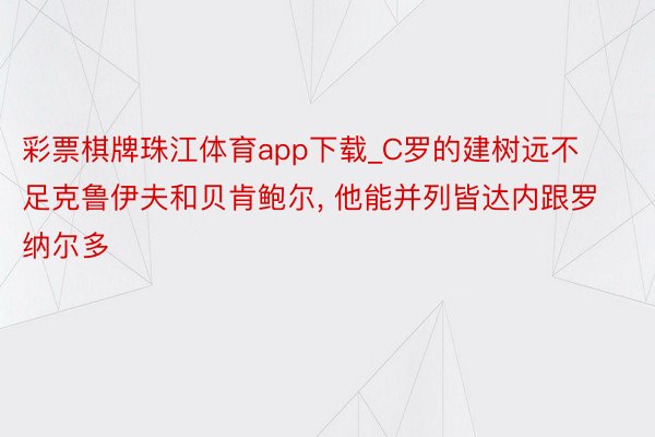 彩票棋牌珠江体育app下载_C罗的建树远不足克鲁伊夫和贝肯鲍尔, 他能并列皆达内跟罗纳尔多