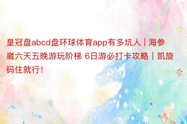 皇冠盘abcd盘环球体育app有多坑人 | 海参崴六天五晚游玩阶梯 6日游必打卡攻略｜凯旋码住就行！