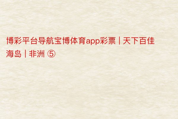 博彩平台导航宝博体育app彩票 | 天下百佳海岛 | 非洲 ⑤