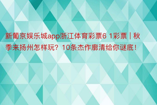 新葡京娱乐城app浙江体育彩票6 1彩票 | 秋季来扬州怎样玩？10条杰作廓清给你谜底！