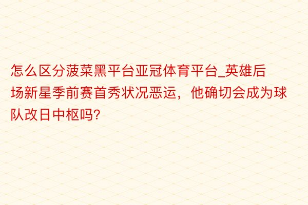 怎么区分菠菜黑平台亚冠体育平台_英雄后场新星季前赛首秀状况恶运，他确切会成为球队改日中枢吗？