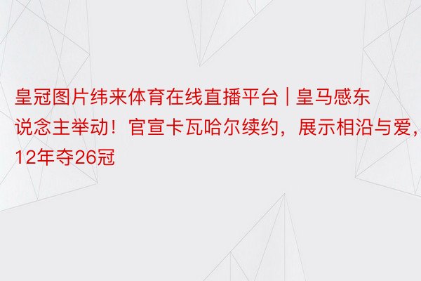 皇冠图片纬来体育在线直播平台 | 皇马感东说念主举动！官宣卡瓦哈尔续约，展示相沿与爱，12年夺26冠