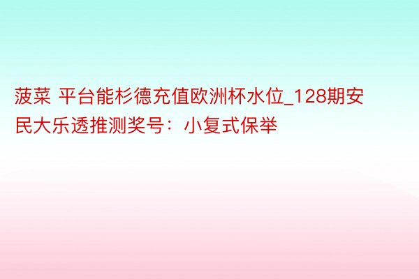 菠菜 平台能杉德充值欧洲杯水位_128期安民大乐透推测奖号：小复式保举