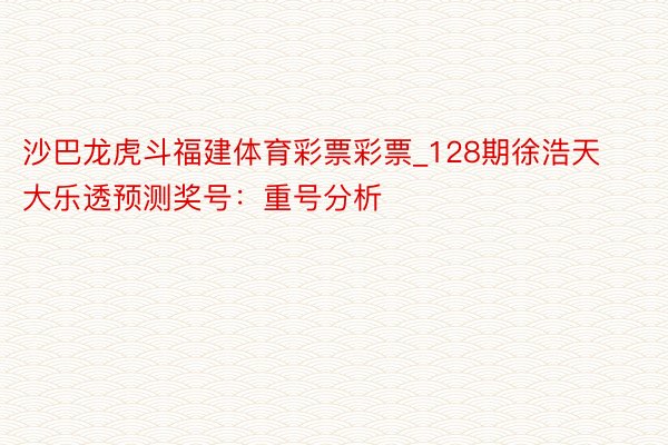 沙巴龙虎斗福建体育彩票彩票_128期徐浩天大乐透预测奖号：重号分析