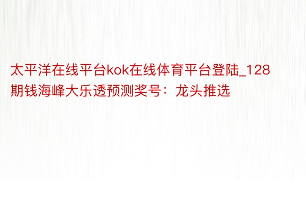 太平洋在线平台kok在线体育平台登陆_128期钱海峰大乐透预测奖号：龙头推选