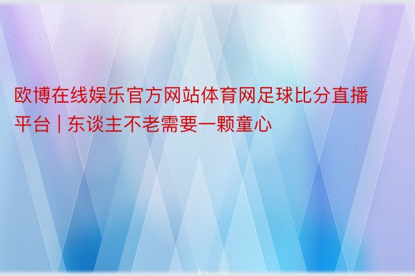 欧博在线娱乐官方网站体育网足球比分直播平台 | 东谈主不老需要一颗童心