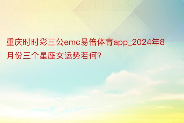 重庆时时彩三公emc易倍体育app_2024年8月份三个星座女运势若何？