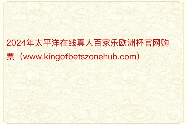 2024年太平洋在线真人百家乐欧洲杯官网购票（www.kingofbetszonehub.com）