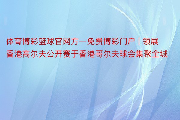 体育博彩篮球官网方一免费博彩门户 | 领展香港高尔夫公开赛于香港哥尔夫球会集聚全城