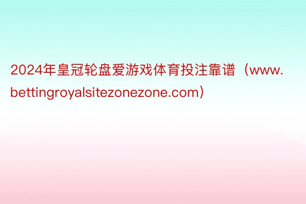 2024年皇冠轮盘爱游戏体育投注靠谱（www.bettingroyalsitezonezone.com）