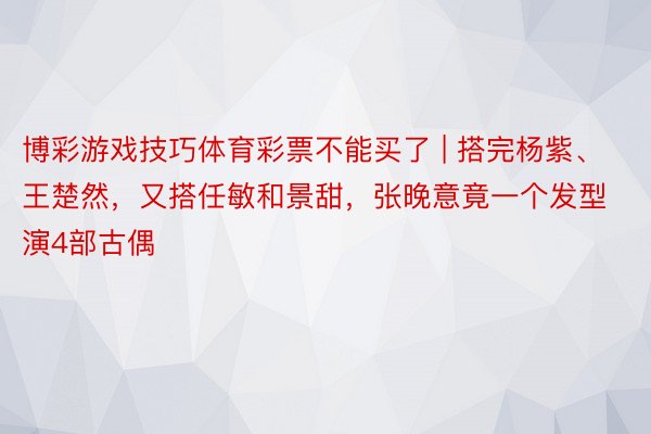 博彩游戏技巧体育彩票不能买了 | 搭完杨紫、王楚然，又搭任敏和景甜，张晚意竟一个发型演4部古偶