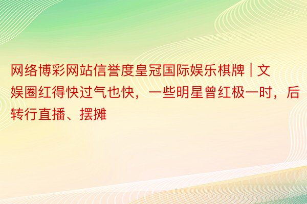 网络博彩网站信誉度皇冠国际娱乐棋牌 | 文娱圈红得快过气也快，一些明星曾红极一时，后转行直播、摆摊