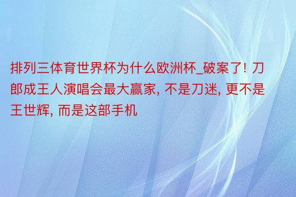 排列三体育世界杯为什么欧洲杯_破案了! 刀郎成王人演唱会最大赢家, 不是刀迷, 更不是王世辉, 而是这部手机