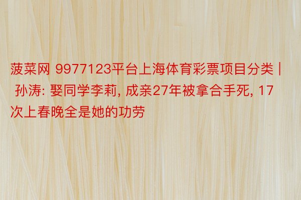 菠菜网 9977123平台上海体育彩票项目分类 | 孙涛: 娶同学李莉, 成亲27年被拿合手死, 17次上春晚全是她的功劳