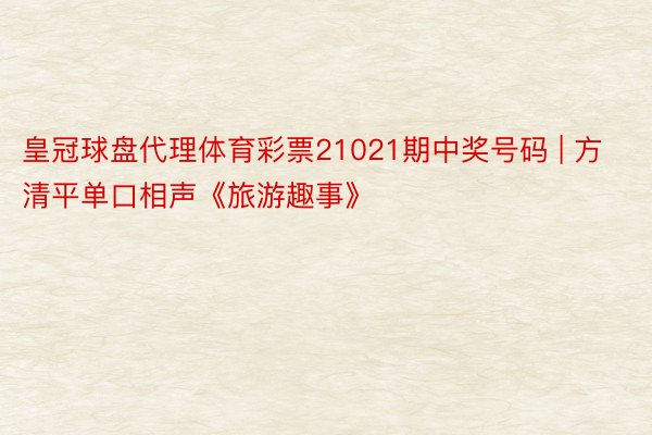 皇冠球盘代理体育彩票21021期中奖号码 | 方清平单口相声《旅游趣事》