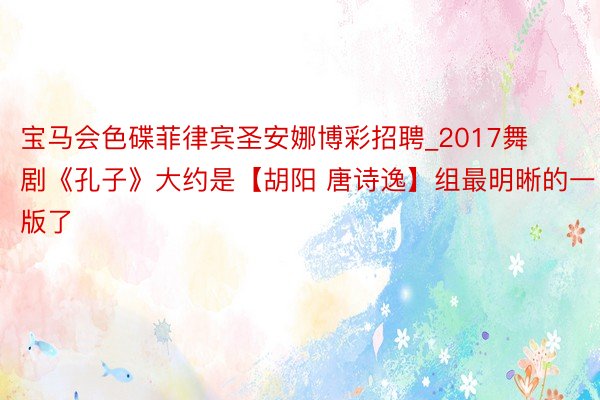 宝马会色碟菲律宾圣安娜博彩招聘_2017舞剧《孔子》大约是【胡阳 唐诗逸】组最明晰的一版了