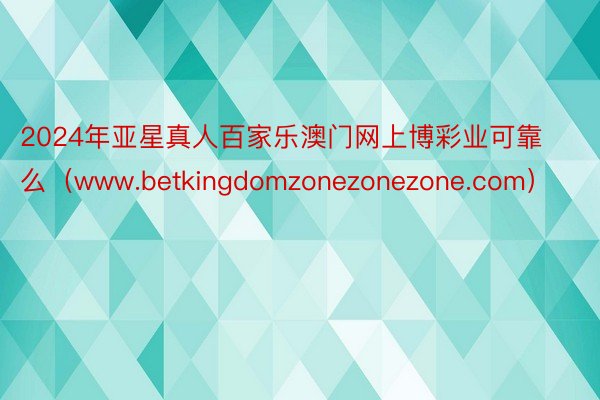 2024年亚星真人百家乐澳门网上博彩业可靠么（www.betkingdomzonezonezone.com）