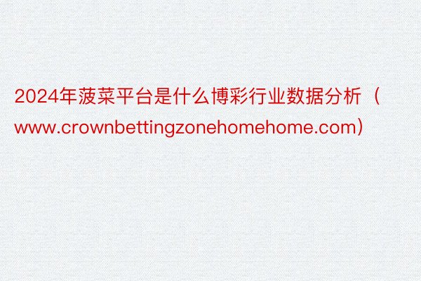 2024年菠菜平台是什么博彩行业数据分析（www.crownbettingzonehomehome.com）