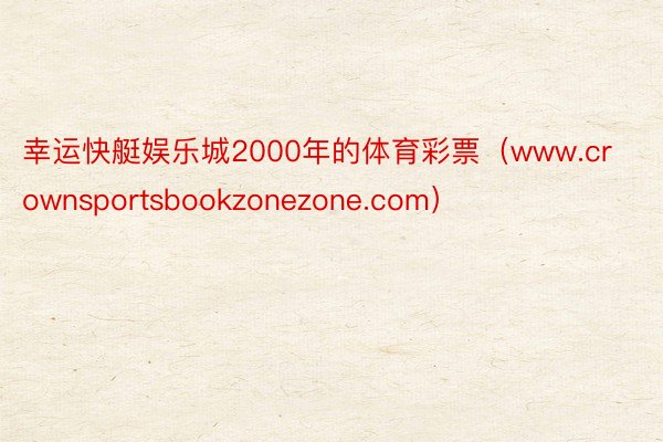 幸运快艇娱乐城2000年的体育彩票（www.crownsportsbookzonezone.com）