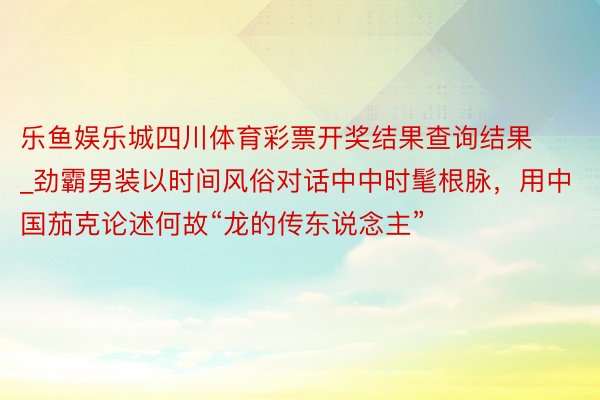 乐鱼娱乐城四川体育彩票开奖结果查询结果_劲霸男装以时间风俗对话中中时髦根脉，用中国茄克论述何故“龙的传东说念主”