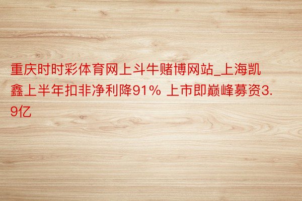 重庆时时彩体育网上斗牛赌博网站_上海凯鑫上半年扣非净利降91% 上市即巅峰募资3.9亿