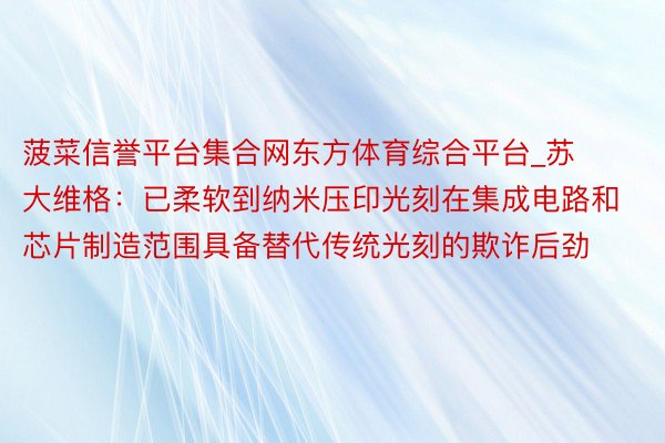 菠菜信誉平台集合网东方体育综合平台_苏大维格：已柔软到纳米压印光刻在集成电路和芯片制造范围具备替代传统光刻的欺诈后劲