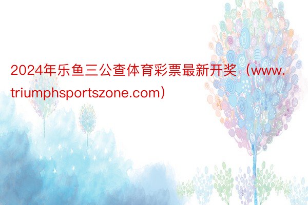 2024年乐鱼三公查体育彩票最新开奖（www.triumphsportszone.com）