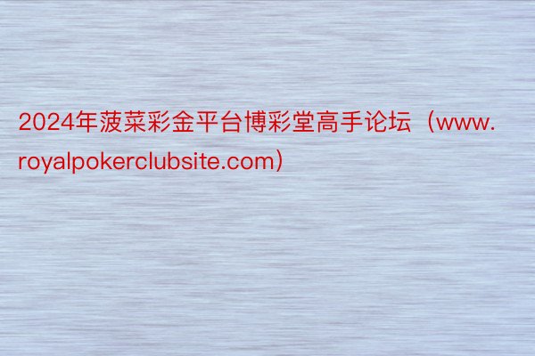 2024年菠菜彩金平台博彩堂高手论坛（www.royalpokerclubsite.com）