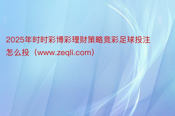 2025年时时彩博彩理财策略竞彩足球投注怎么投（www.zeqli.com）