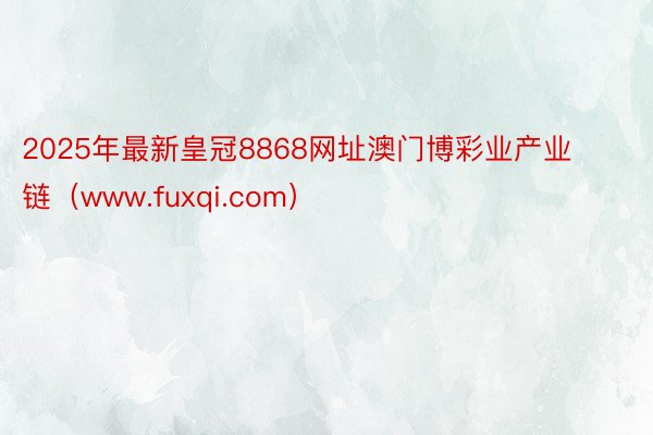 2025年最新皇冠8868网址澳门博彩业产业链（www.fuxqi.com）