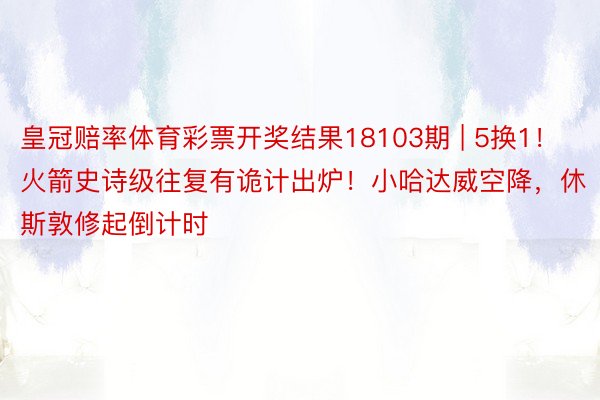 皇冠赔率体育彩票开奖结果18103期 | 5换1！火箭史诗级往复有诡计出炉！小哈达威空降，休斯敦修起倒计时