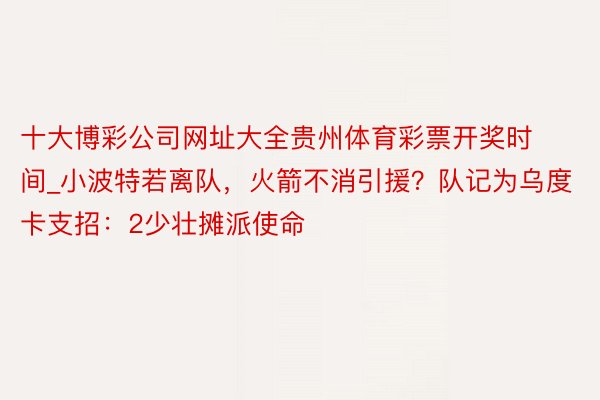 十大博彩公司网址大全贵州体育彩票开奖时间_小波特若离队，火箭不消引援？队记为乌度卡支招：2少壮摊派使命