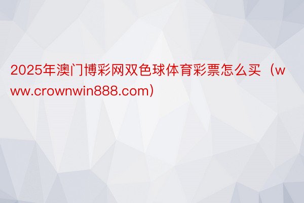 2025年澳门博彩网双色球体育彩票怎么买（www.crownwin888.com）