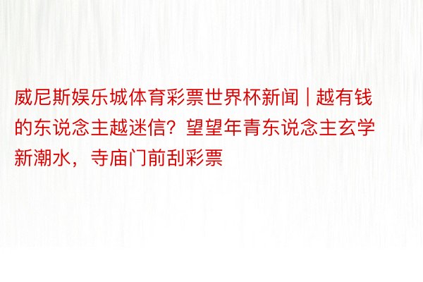 威尼斯娱乐城体育彩票世界杯新闻 | 越有钱的东说念主越迷信？望望年青东说念主玄学新潮水，寺庙门前刮彩票