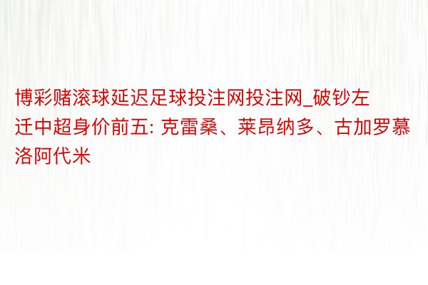 博彩赌滚球延迟足球投注网投注网_破钞左迁中超身价前五: 克雷桑、莱昂纳多、古加罗慕洛阿代米