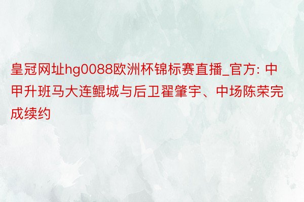 皇冠网址hg0088欧洲杯锦标赛直播_官方: 中甲升班马大连鲲城与后卫翟肇宇、中场陈荣完成续约