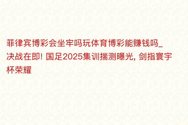 菲律宾博彩会坐牢吗玩体育博彩能赚钱吗_决战在即! 国足2025集训揣测曝光, 剑指寰宇杯荣耀