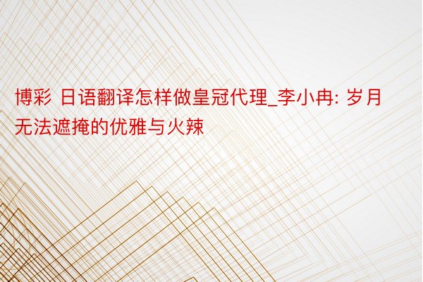 博彩 日语翻译怎样做皇冠代理_李小冉: 岁月无法遮掩的优雅与火辣