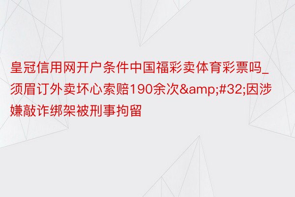 皇冠信用网开户条件中国福彩卖体育彩票吗_须眉订外卖坏心索赔190余次&#32;因涉嫌敲诈绑架被刑事拘留