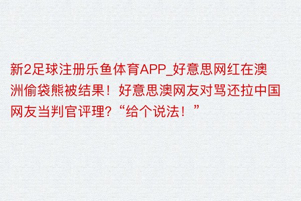 新2足球注册乐鱼体育APP_好意思网红在澳洲偷袋熊被结果!好意思澳网友对骂还拉中国网友当判官评理?“给个说法!”